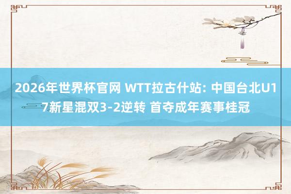 2026年世界杯官网 WTT拉古什站: 中国台北U17新星混双3-2逆转 首夺成年赛事桂冠