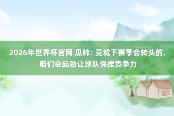 2026年世界杯官网 瓜帅: 曼城下赛季会转头的, 咱们会起劲让球队保捏竞争力