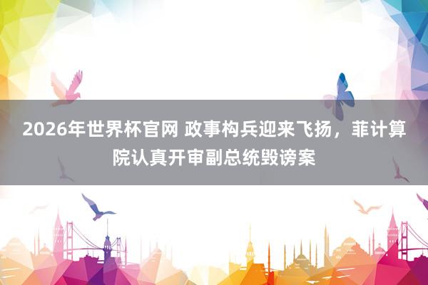 2026年世界杯官网 政事构兵迎来飞扬,菲计算院认真开审副总统毁谤案