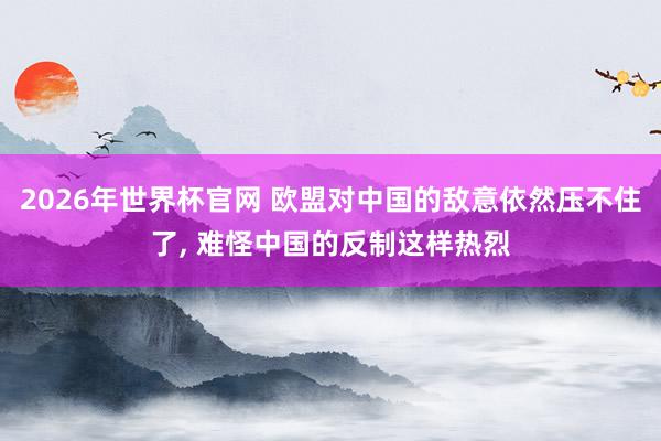 2026年世界杯官网 欧盟对中国的敌意依然压不住了, 难怪中国的反制这样热烈