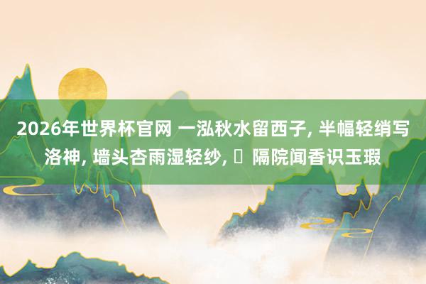 2026年世界杯官网 一泓秋水留西子, 半幅轻绡写洛神, 墙头杏雨湿轻纱, 隔院闻香识玉瑕