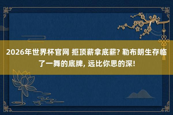 2026年世界杯官网 拒顶薪拿底薪? 勒布朗生存临了一舞的底牌, 远比你思的深!