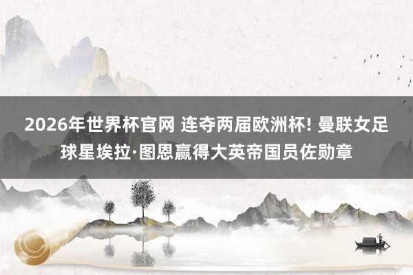 2026年世界杯官网 连夺两届欧洲杯! 曼联女足球星埃拉·图恩赢得大英帝国员佐勋章