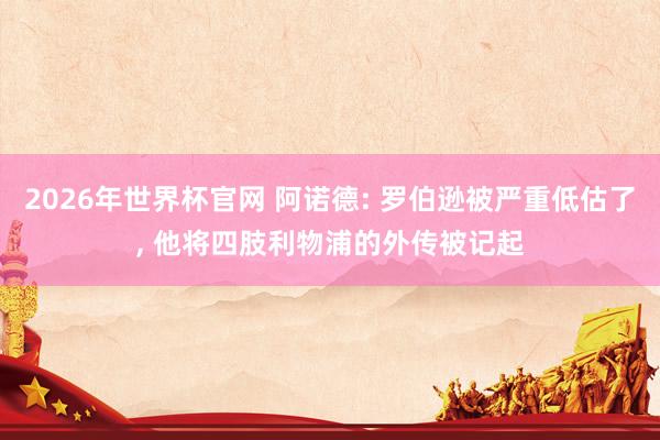 2026年世界杯官网 阿诺德: 罗伯逊被严重低估了, 他将四肢利物浦的外传被记起