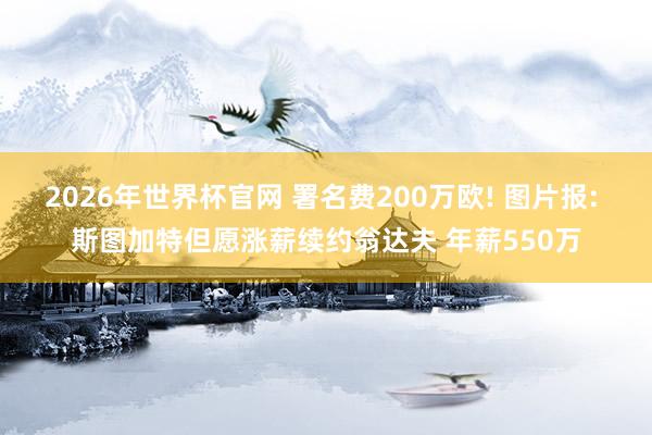 2026年世界杯官网 署名费200万欧! 图片报: 斯图加特但愿涨薪续约翁达夫 年薪550万