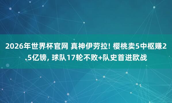 2026年世界杯官网 真神伊劳拉! 樱桃卖5中枢赚2.5亿镑， 球队17轮不败+队史首进欧战