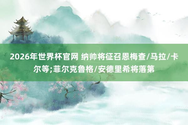 2026年世界杯官网 纳帅将征召恩梅查/马拉/卡尔等;菲尔克鲁格/安德里希将落第