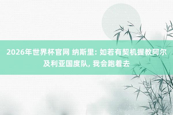 2026年世界杯官网 纳斯里: 如若有契机握教阿尔及利亚国度队, 我会跑着去