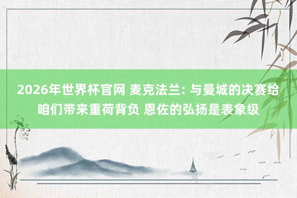 2026年世界杯官网 麦克法兰: 与曼城的决赛给咱们带来重荷背负 恩佐的弘扬是表象级