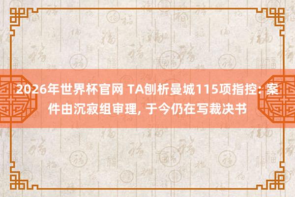 2026年世界杯官网 TA刨析曼城115项指控: 案件由沉寂组审理, 于今仍在写裁决书