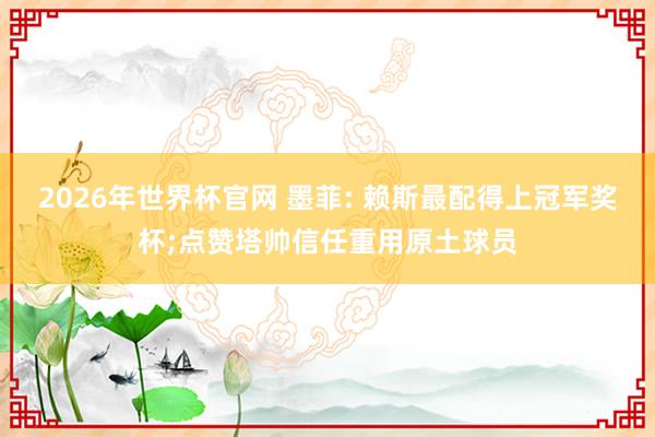 2026年世界杯官网 墨菲: 赖斯最配得上冠军奖杯;点赞塔帅信任重用原土球员