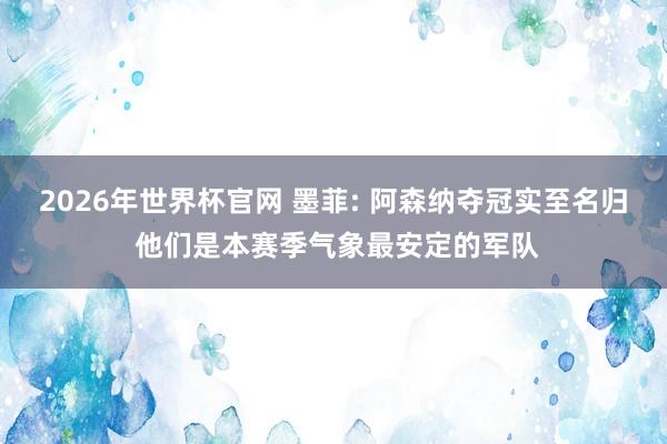 2026年世界杯官网 墨菲: 阿森纳夺冠实至名归 他们是本赛季气象最安定的军队