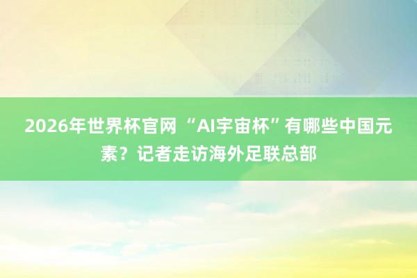 2026年世界杯官网 “AI宇宙杯”有哪些中国元素?记者走访海外足联总部