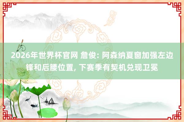 2026年世界杯官网 詹俊: 阿森纳夏窗加强左边锋和后腰位置, 下赛季有契机兑现卫冕