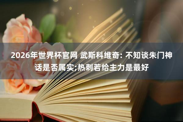 2026年世界杯官网 武斯科维奇: 不知谈朱门神话是否属实;热刺若给主力是最好