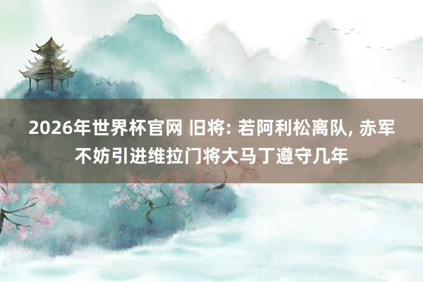 2026年世界杯官网 旧将: 若阿利松离队, 赤军不妨引进维拉门将大马丁遵守几年