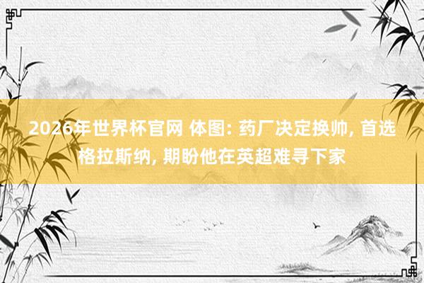 2026年世界杯官网 体图: 药厂决定换帅, 首选格拉斯纳, 期盼他在英超难寻下家