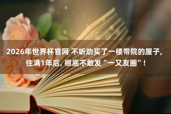2026年世界杯官网 不听劝买了一楼带院的屋子, 住满1年后, 根底不敢发“一又友圈”!