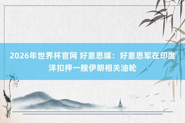 2026年世界杯官网 好意思媒:好意思军在印度洋扣押一艘伊朗相关油轮