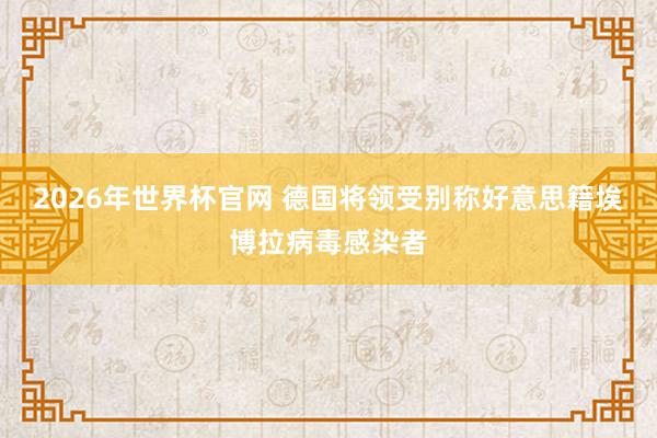 2026年世界杯官网 德国将领受别称好意思籍埃博拉病毒感染者