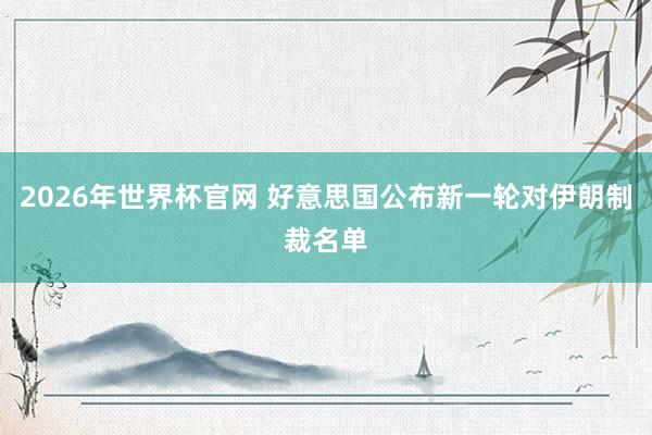 2026年世界杯官网 好意思国公布新一轮对伊朗制裁名单