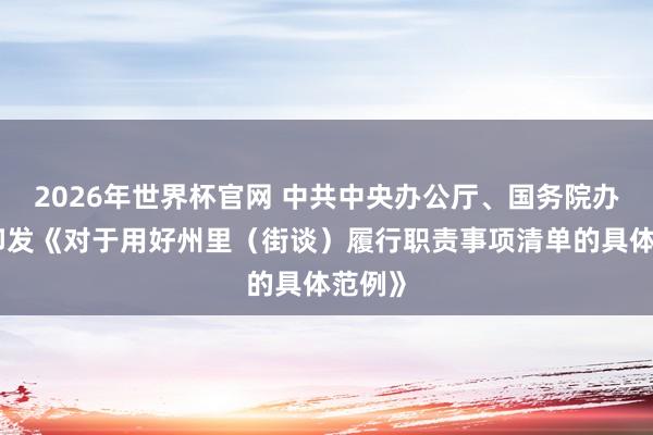 2026年世界杯官网 中共中央办公厅、国务院办公厅印发《对于用好州里(街谈)履行职责事项清单的具体范例》