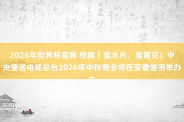 2026年世界杯官网 视频丨淮水月，淮南见！中央播送电视总台2026年中秋晚会将在安徽淮南举办