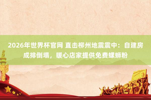2026年世界杯官网 直击柳州地震震中:自建房成排倒塌,暖心店家提供免费螺蛳粉