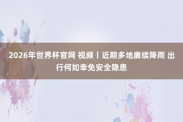 2026年世界杯官网 视频丨近期多地赓续降雨 出行何如幸免安全隐患
