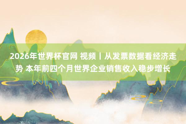 2026年世界杯官网 视频丨从发票数据看经济走势 本年前四个月世界企业销售收入稳步增长