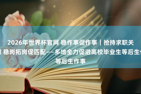 2026年世界杯官网 稳作事促作事|抢持求职关键期 稳岗拓岗促匹配——多地全力促进高校毕业生等后生作事