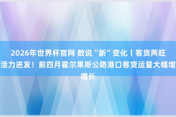 2026年世界杯官网 数说“新”变化丨客货两旺、活力迸发！前四月霍尔果斯公路港口客货运量大幅增长