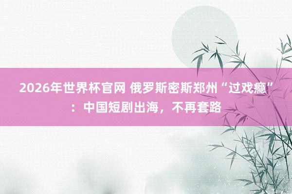 2026年世界杯官网 俄罗斯密斯郑州“过戏瘾”:中国短剧出海,不再套路