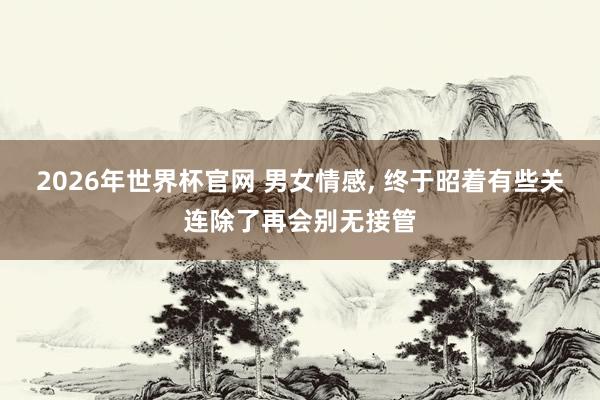 2026年世界杯官网 男女情感, 终于昭着有些关连除了再会别无接管