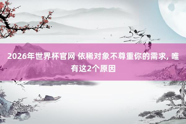 2026年世界杯官网 依稀对象不尊重你的需求, 唯有这2个原因