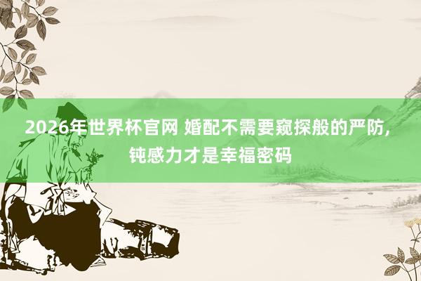 2026年世界杯官网 婚配不需要窥探般的严防, 钝感力才是幸福密码