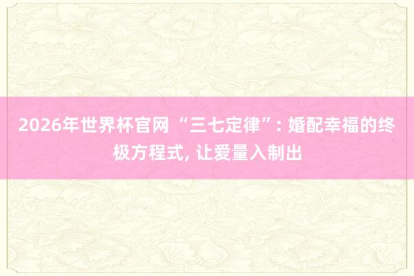 2026年世界杯官网 “三七定律”: 婚配幸福的终极方程式, 让爱量入制出