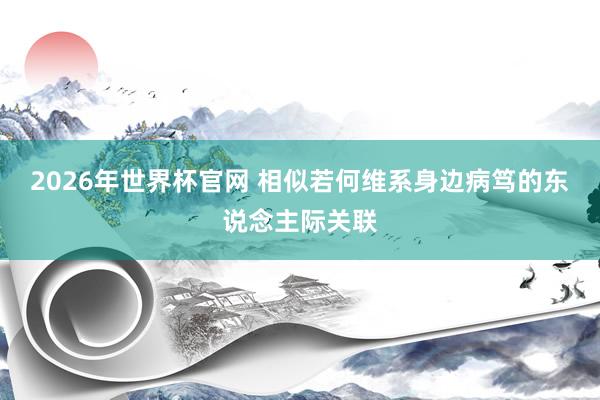2026年世界杯官网 相似若何维系身边病笃的东说念主际关联