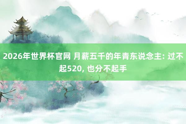2026年世界杯官网 月薪五千的年青东说念主: 过不起520, 也分不起手