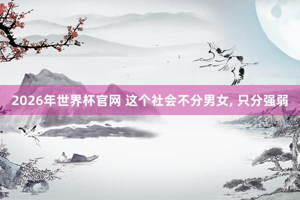 2026年世界杯官网 这个社会不分男女, 只分强弱