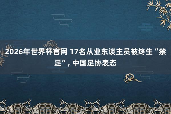 2026年世界杯官网 17名从业东谈主员被终生“禁足”, 中国足协表态