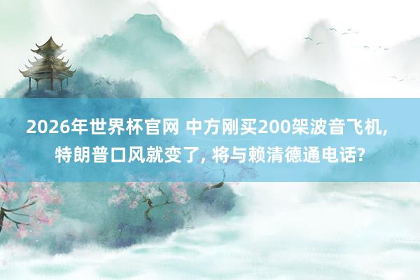 2026年世界杯官网 中方刚买200架波音飞机, 特朗普口风就变了, 将与赖清德通电话?