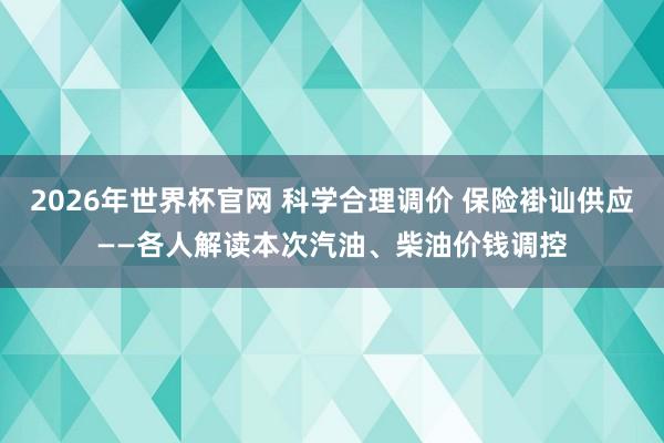 2026年世界杯官网 科学合理调价 保险褂讪供应——各人解读本次汽油、柴油价钱调控