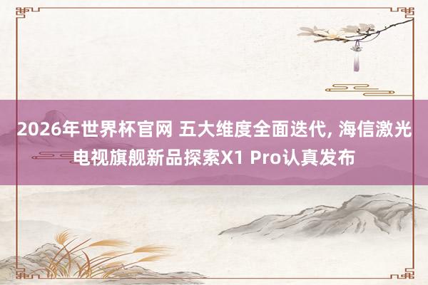 2026年世界杯官网 五大维度全面迭代, 海信激光电视旗舰新品探索X1 Pro认真发布