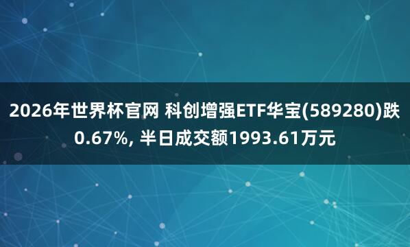 2026年世界杯官网 科创增强ETF华宝(589280)跌0.67%, 半日成交额1993.61万元
