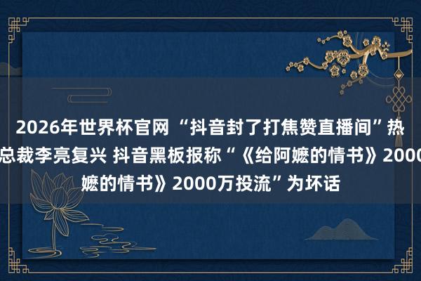 2026年世界杯官网 “抖音封了打焦赞直播间”热搜第一,抖音副总裁李亮复兴 抖音黑板报称“《给阿嬷的情书》2000万投流”为坏话