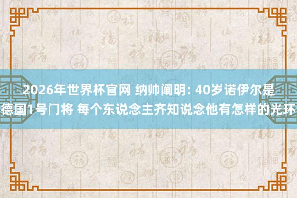 2026年世界杯官网 纳帅阐明: 40岁诺伊尔是德国1号门将 每个东说念主齐知说念他有怎样的光环