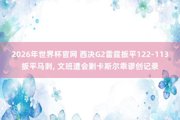 2026年世界杯官网 西决G2雷霆扳平122-113扳平马刺, 文班遭会剿卡斯尔乖谬创记录