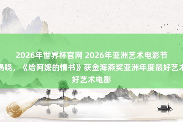 2026年世界杯官网 2026年亚洲艺术电影节奖项揭晓,《给阿嬷的情书》获金海燕奖亚洲年度最好艺术电影