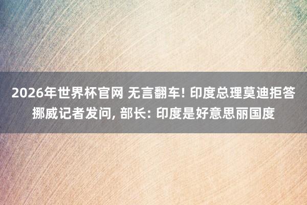 2026年世界杯官网 无言翻车! 印度总理莫迪拒答挪威记者发问, 部长: 印度是好意思丽国度